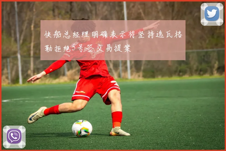 快船总经理明确表示将坚持选瓦格勒拒绝5号签交易提案