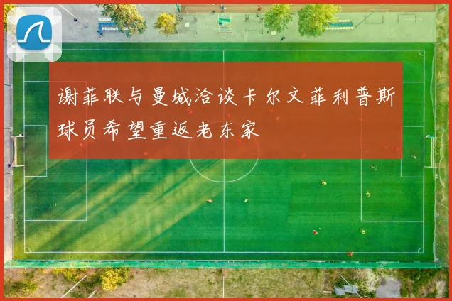 谢菲联与曼城洽谈卡尔文菲利普斯球员希望重返老东家