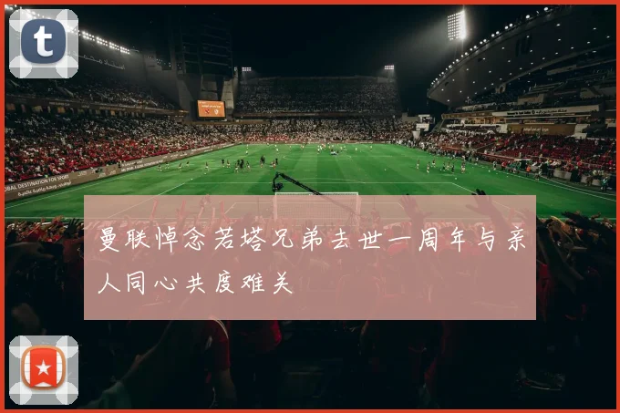 曼联悼念若塔兄弟去世一周年与亲人同心共度难关
