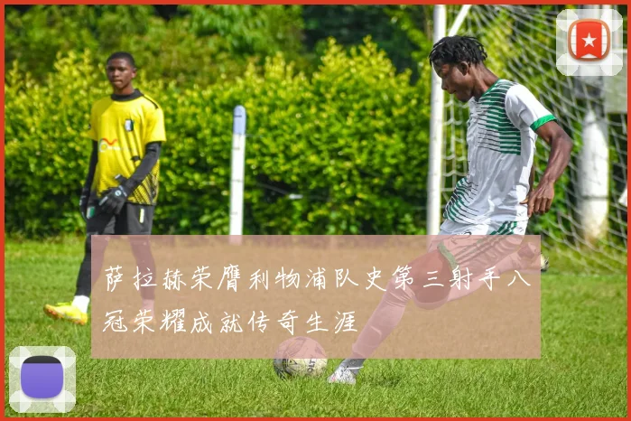 萨拉赫荣膺利物浦队史第三射手八冠荣耀成就传奇生涯