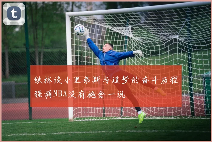 铁林谈小里弗斯与追梦的奋斗历程强调NBA没有施舍一说