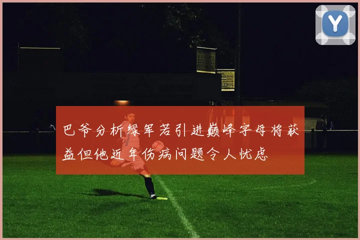 巴爷分析绿军若引进巅峰字母将获益但他近年伤病问题令人忧虑