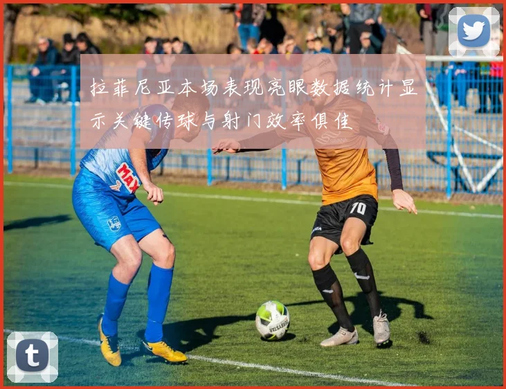 拉菲尼亚本场表现亮眼数据统计显示关键传球与射门效率俱佳