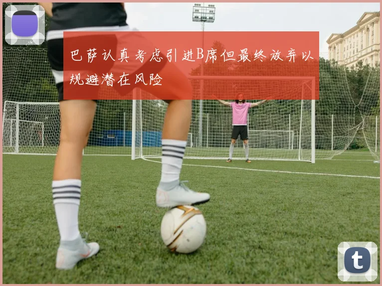 巴萨认真考虑引进B席但最终放弃以规避潜在风险