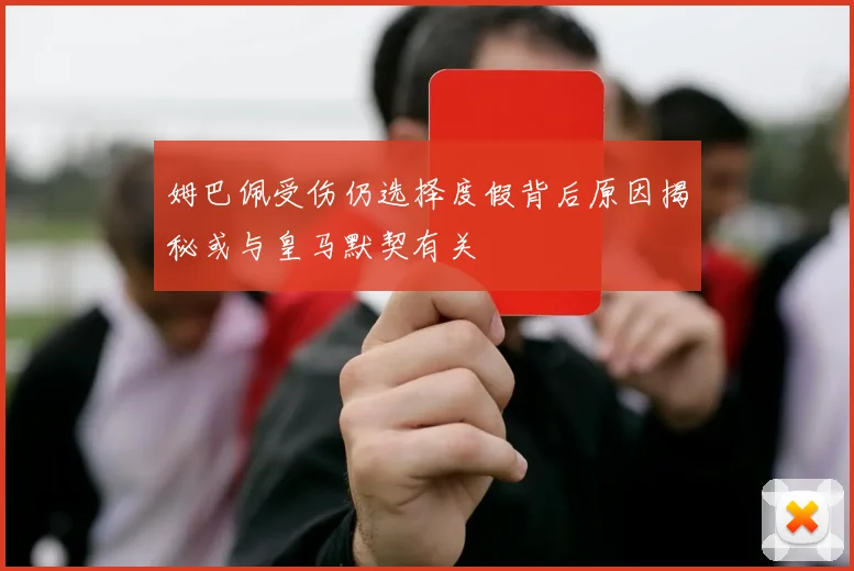 姆巴佩受伤仍选择度假背后原因揭秘或与皇马默契有关