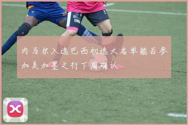 内马尔入选巴西初选大名单能否参加美加墨之行下周确认