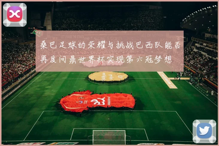 桑巴足球的荣耀与挑战巴西队能否再度问鼎世界杯实现第六冠梦想