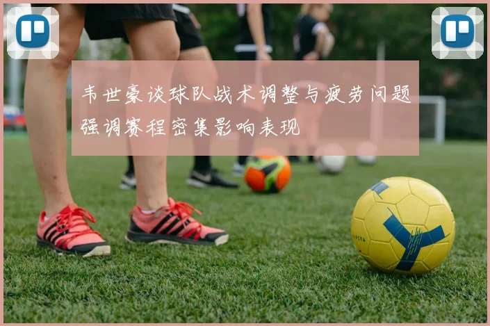 韦世豪谈球队战术调整与疲劳问题强调赛程密集影响表现