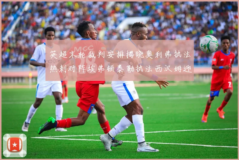 英超末轮裁判安排揭晓奥利弗执法热刺对阵埃弗顿泰勒执法西汉姆迎战利兹联