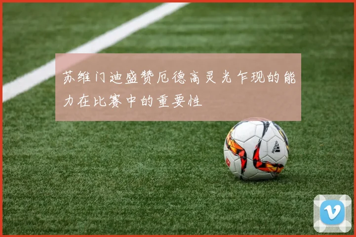 苏维门迪盛赞厄德高灵光乍现的能力在比赛中的重要性
